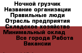 Ночной грузчик › Название организации ­ Правильные люди › Отрасль предприятия ­ Складское хозяйство › Минимальный оклад ­ 30 000 - Все города Работа » Вакансии   